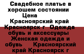 Свадебное платье в хорошем состоянии › Цена ­ 9 000 - Красноярский край, Красноярск г. Одежда, обувь и аксессуары » Женская одежда и обувь   . Красноярский край,Красноярск г.